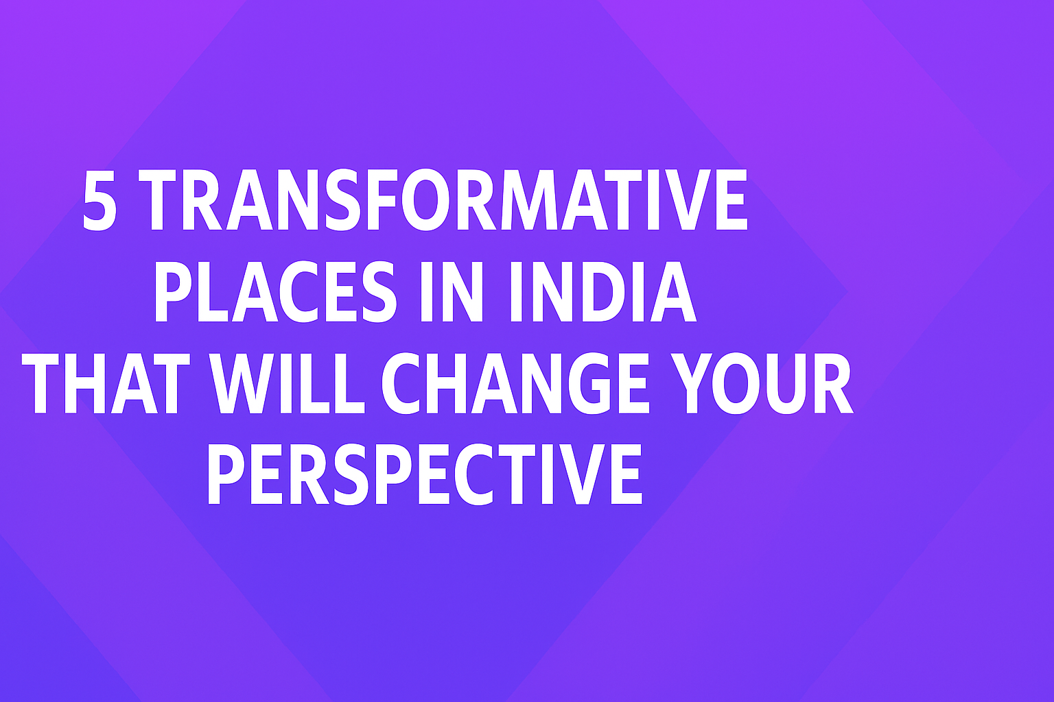 5 Transformative Places in India That Will Change Your Perspective